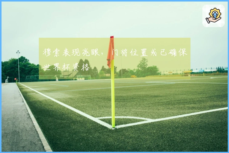穆索表现亮眼，门将位置或已确保世界杯资格