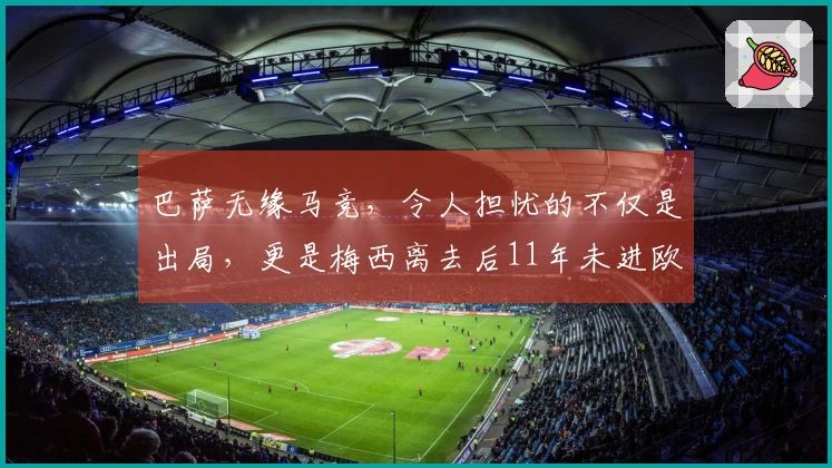 巴萨无缘马竞，令人担忧的不仅是出局，更是梅西离去后11年未进欧冠决赛