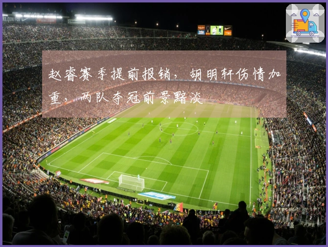 赵睿赛季提前报销，胡明轩伤情加重，两队夺冠前景黯淡