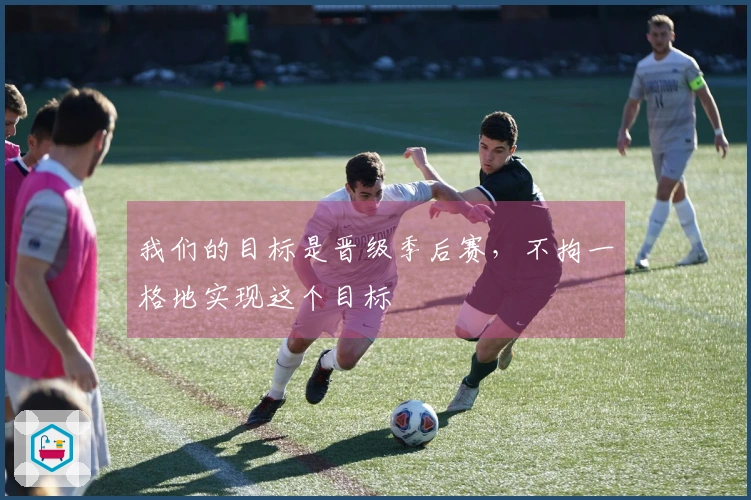 我们的目标是晋级季后赛，不拘一格地实现这个目标
