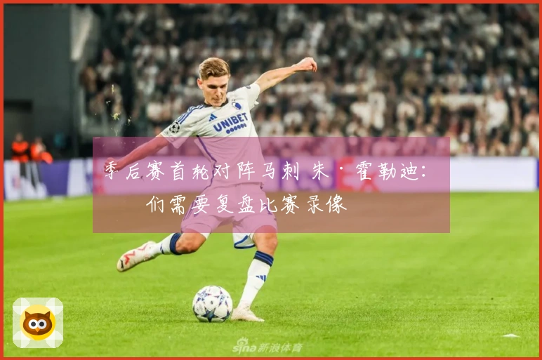 季后赛首轮对阵马刺 朱·霍勒迪：我们需要复盘比赛录像