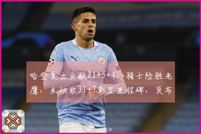 哈登复出贡献21+5+4，骑士险胜老鹰，米切尔31+7彰显里程碑，莫布利砍下22+19