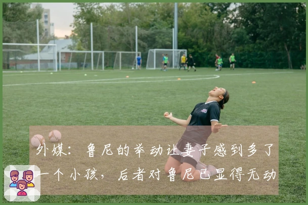 外媒：鲁尼的举动让妻子感到多了一个小孩，后者对鲁尼已显得无动于衷