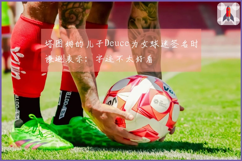 塔图姆的儿子Deuce为女球迷签名时谦逊表示：字迹不太好看