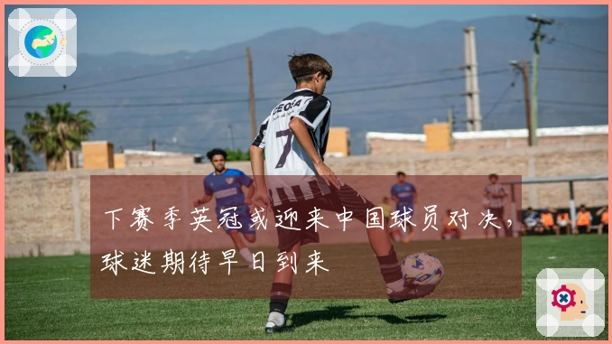 下赛季英冠或迎来中国球员对决，球迷期待早日到来