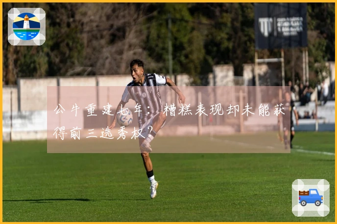 公牛重建七年：糟糕表现却未能获得前三选秀权？