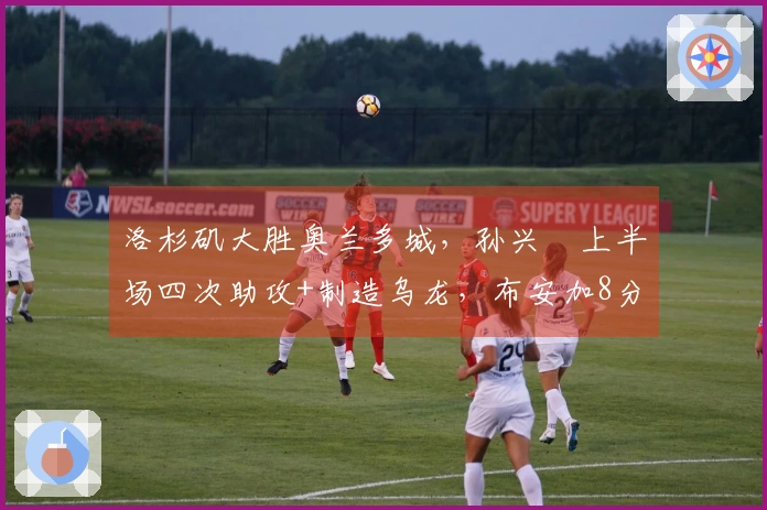 洛杉矶大胜奥兰多城，孙兴慜上半场四次助攻+制造乌龙，布安加8分钟内完成帽子戏法