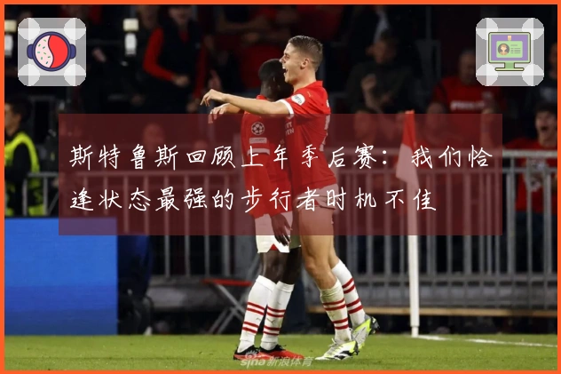 斯特鲁斯回顾上年季后赛：我们恰逢状态最强的步行者时机不佳