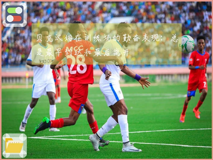 贝克汉姆在训练场的勤奋表现：总是最早到达和最后离开
