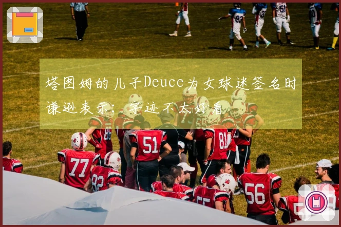 塔图姆的儿子Deuce为女球迷签名时谦逊表示：字迹不太好看