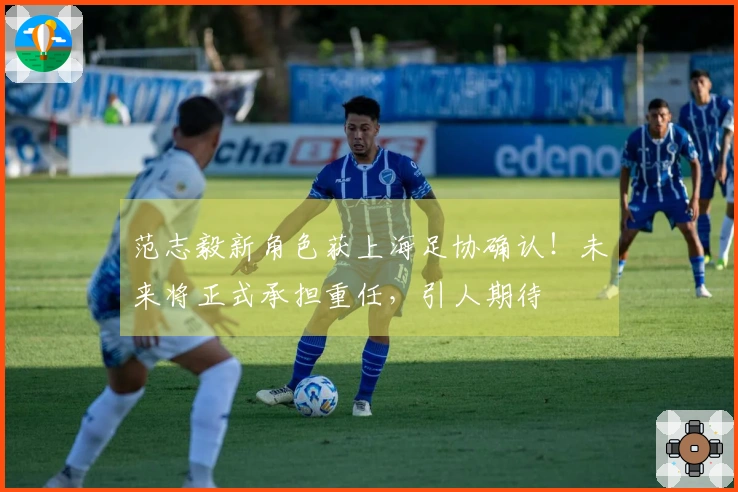 范志毅新角色获上海足协确认！未来将正式承担重任，引人期待