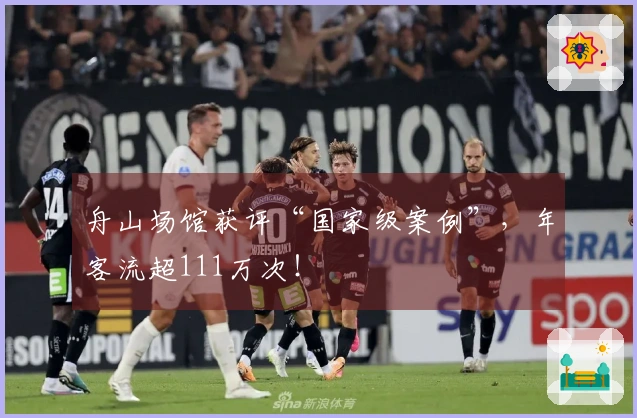 舟山场馆获评“国家级案例”，年客流超111万次！