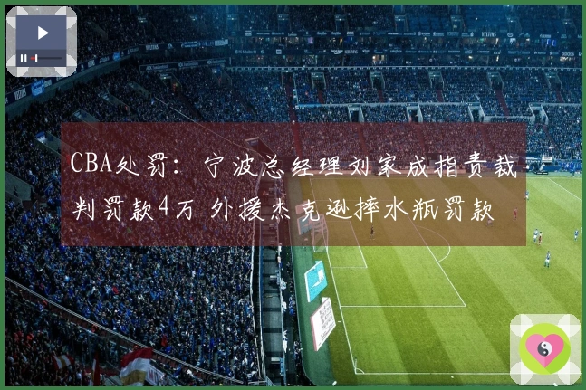 CBA处罚：宁波总经理刘家成指责裁判罚款4万 外援杰克逊摔水瓶罚款2万