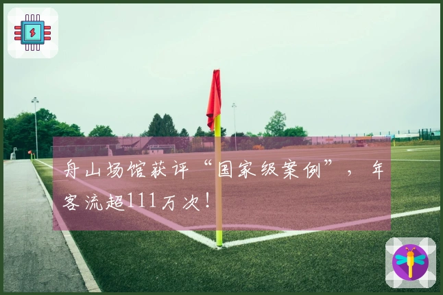 舟山场馆获评“国家级案例”，年客流超111万次！