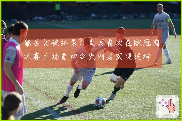 能否打破纪录？皇马首次在欧冠淘汰赛主场首回合失利后实现逆转