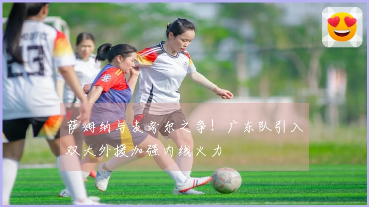 萨姆纳与麦考尔之争！广东队引入双大外援加强内线火力