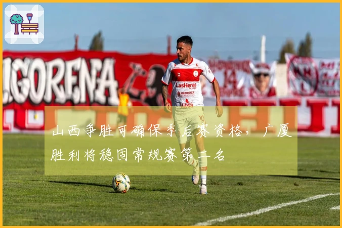 山西争胜可确保季后赛资格，广厦胜利将稳固常规赛第二名
