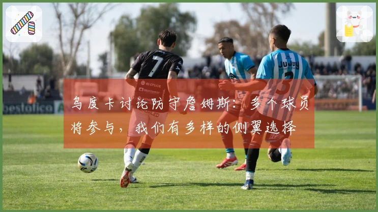 乌度卡讨论防守詹姆斯：多个球员将参与，我们有多样的侧翼选择