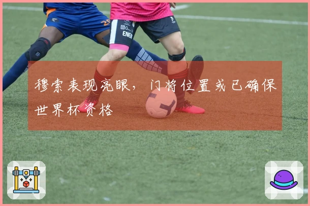 穆索表现亮眼，门将位置或已确保世界杯资格